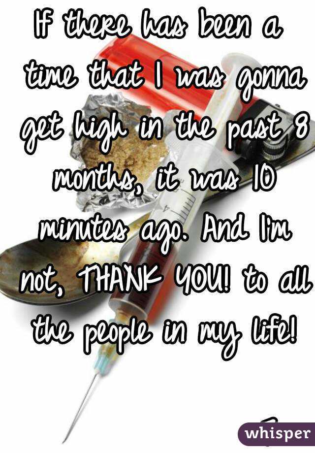 If there has been a time that I was gonna get high in the past 8 months, it was 10 minutes ago. And I'm not, THANK YOU! to all the people in my life!

               7: