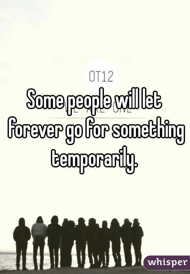 Some people will let forever go for something temporarily. 