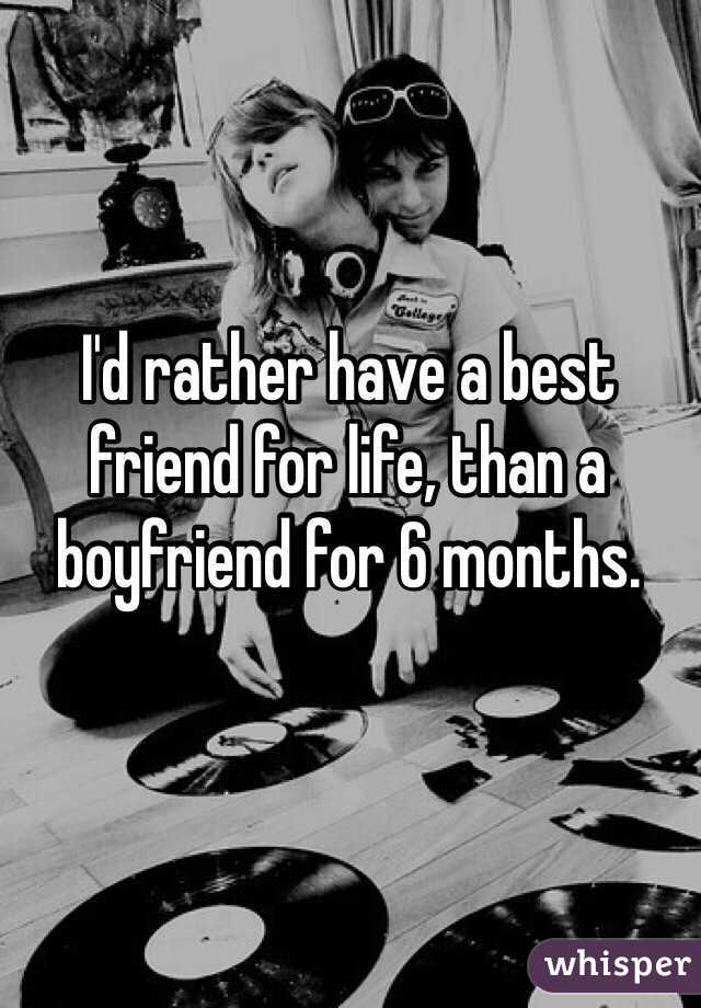 I'd rather have a best friend for life, than a boyfriend for 6 months. 