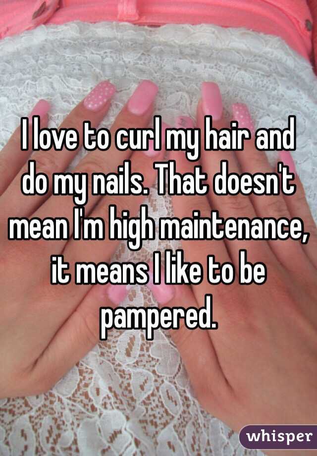 I love to curl my hair and do my nails. That doesn't mean I'm high maintenance, it means I like to be pampered. 
