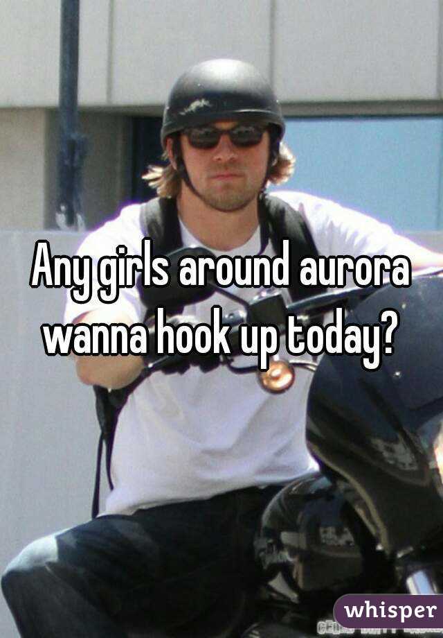 Any girls around aurora wanna hook up today? 