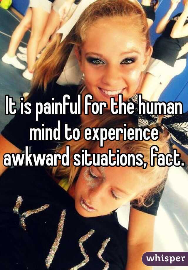 It is painful for the human mind to experience awkward situations, fact.