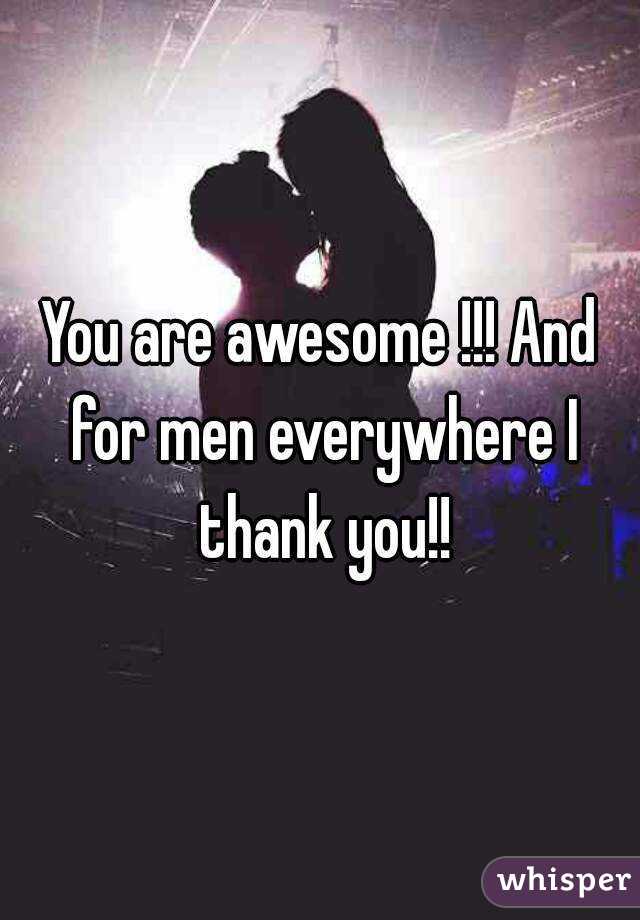 You are awesome !!! And for men everywhere I thank you!!