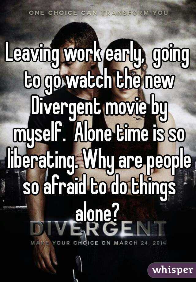 Leaving work early,  going to go watch the new Divergent movie by myself.  Alone time is so liberating. Why are people so afraid to do things alone? 