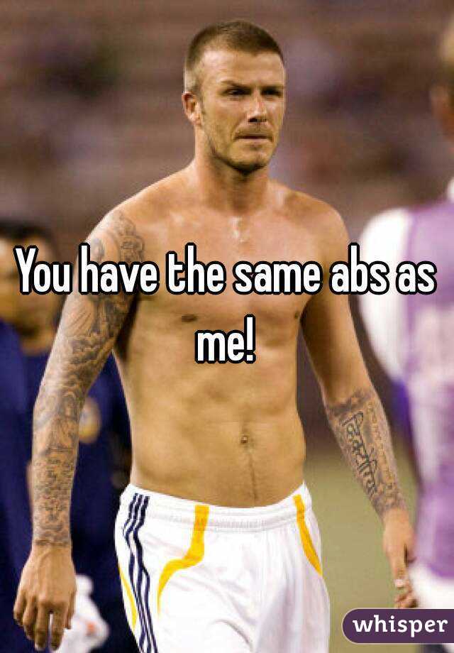 You have the same abs as me! 