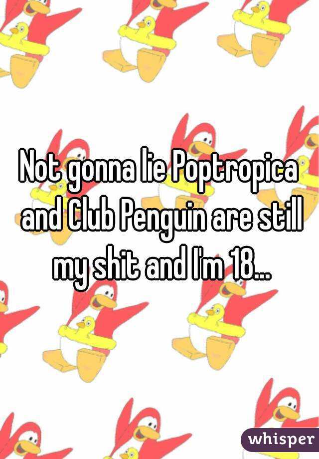Not gonna lie Poptropica and Club Penguin are still my shit and I'm 18...