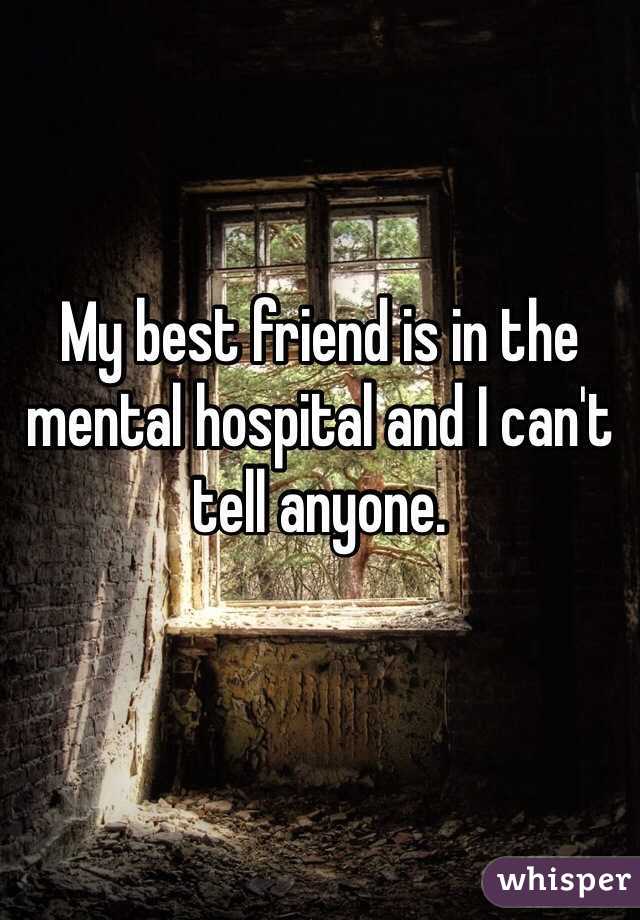 My best friend is in the mental hospital and I can't tell anyone.