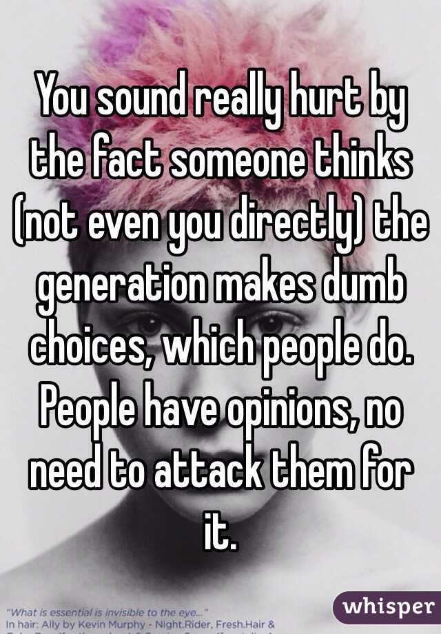 You sound really hurt by the fact someone thinks (not even you directly) the generation makes dumb choices, which people do. 
People have opinions, no need to attack them for it. 