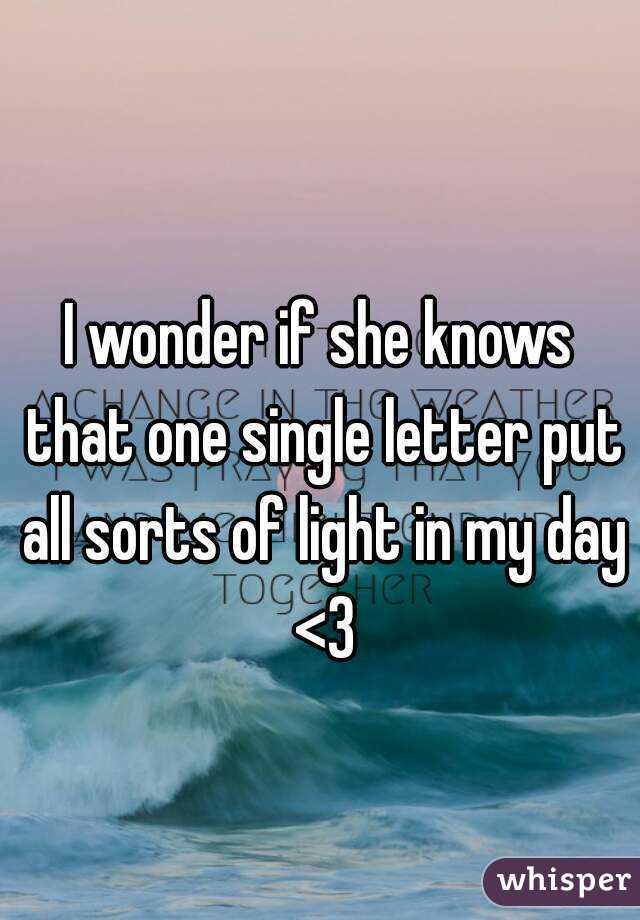 I wonder if she knows that one single letter put all sorts of light in my day <3