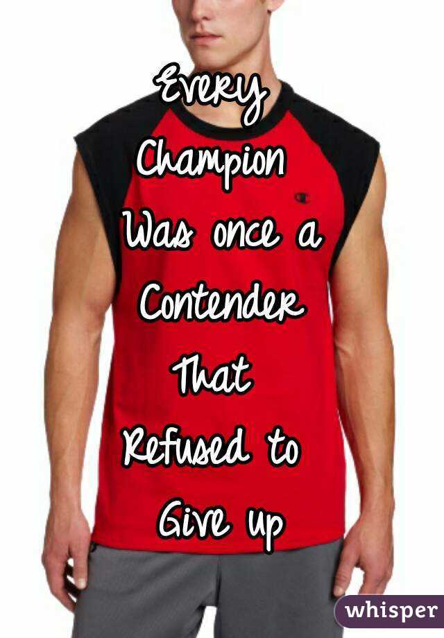 Every 
Champion 
Was once a
Contender
That 
Refused to 
Give up
