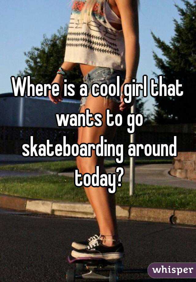 Where is a cool girl that wants to go skateboarding around today?