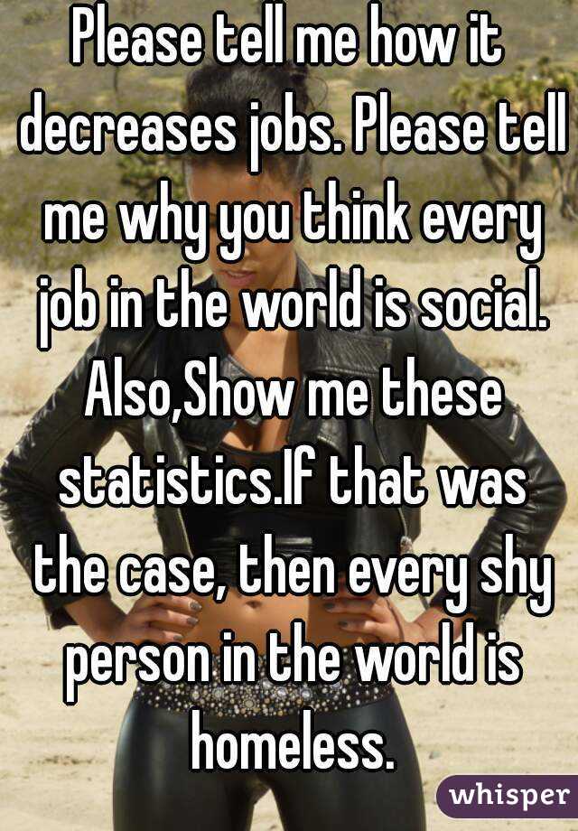 Please tell me how it decreases jobs. Please tell me why you think every job in the world is social. Also,Show me these statistics.If that was the case, then every shy person in the world is homeless.