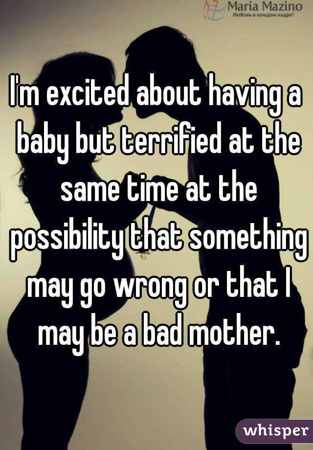 I'm excited about having a baby but terrified at the same time at the possibility that something may go wrong or that I may be a bad mother.