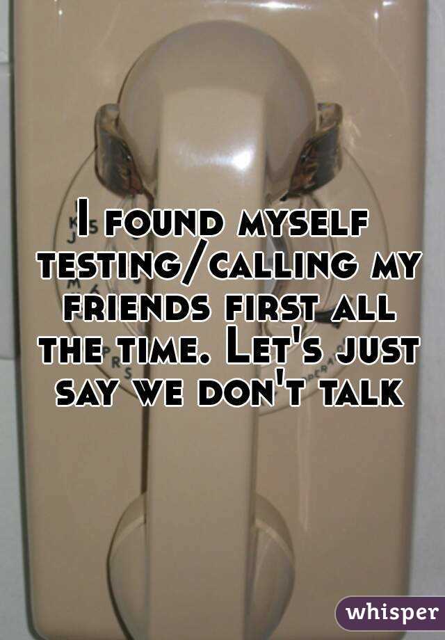 I found myself testing/calling my friends first all the time. Let's just say we don't talk