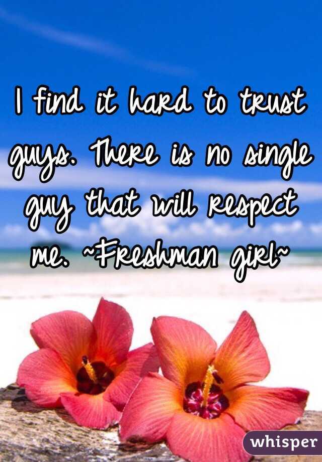 I find it hard to trust guys. There is no single guy that will respect me. ~Freshman girl~