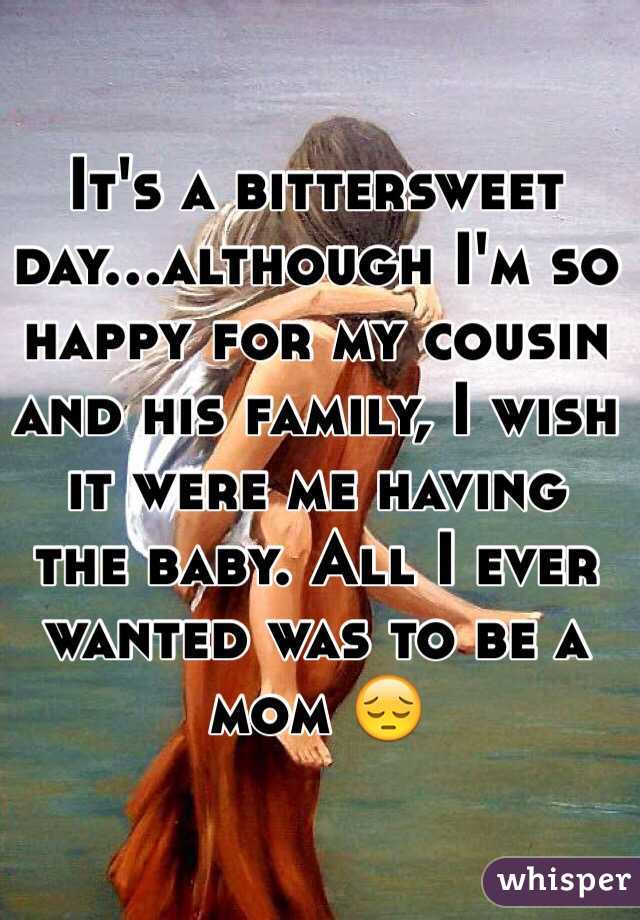 It's a bittersweet day...although I'm so happy for my cousin and his family, I wish it were me having the baby. All I ever wanted was to be a mom 😔
