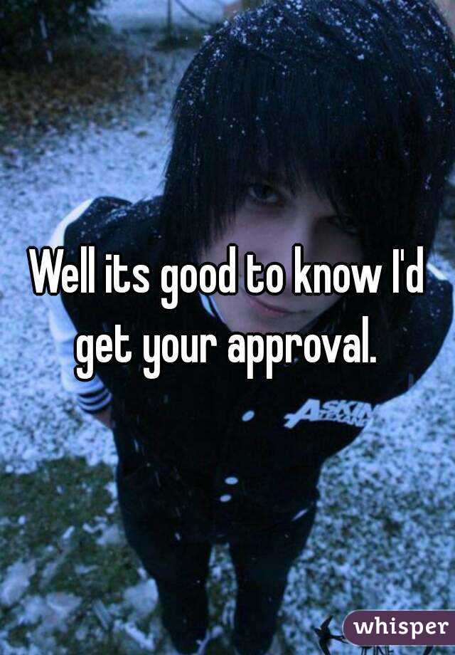 Well its good to know I'd get your approval. 