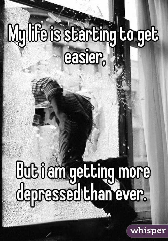 My life is starting to get easier,




But i am getting more depressed than ever.  