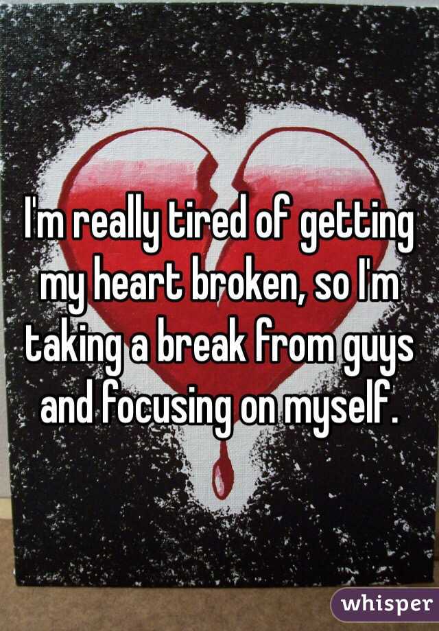 I'm really tired of getting my heart broken, so I'm taking a break from guys and focusing on myself.