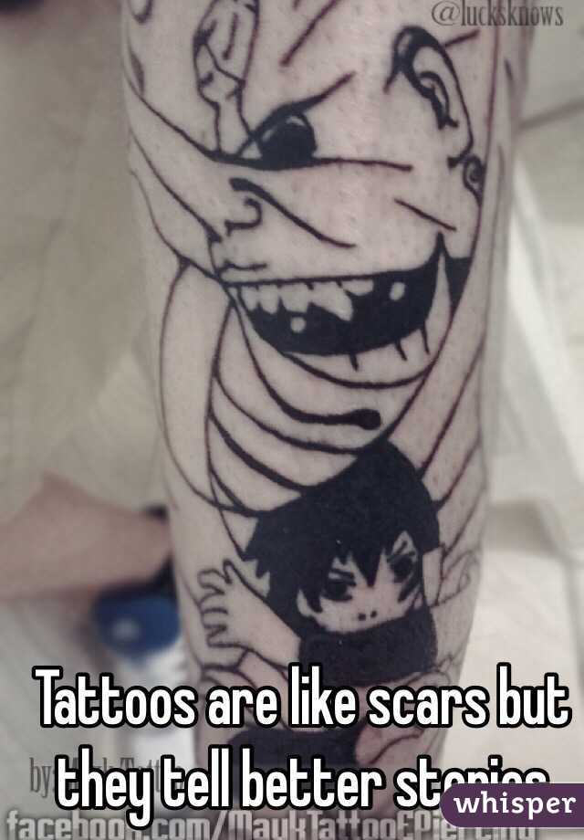 Tattoos are like scars but they tell better stories 
