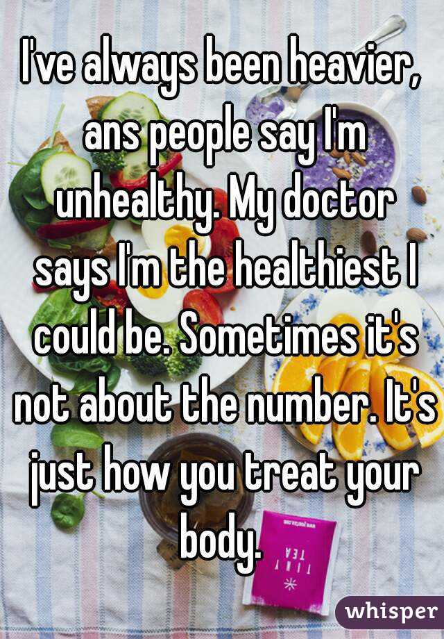 I've always been heavier, ans people say I'm unhealthy. My doctor says I'm the healthiest I could be. Sometimes it's not about the number. It's just how you treat your body. 