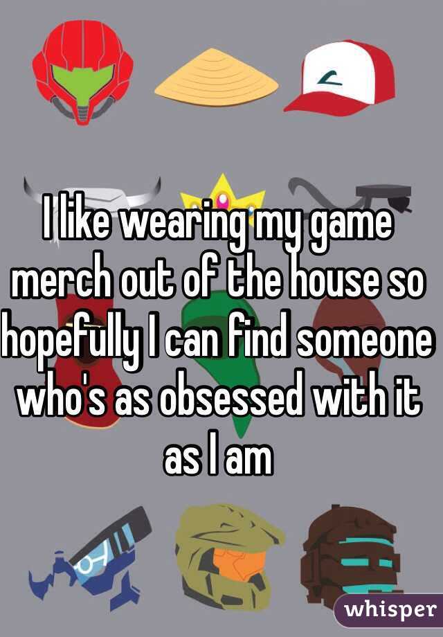 I like wearing my game merch out of the house so hopefully I can find someone who's as obsessed with it as I am 