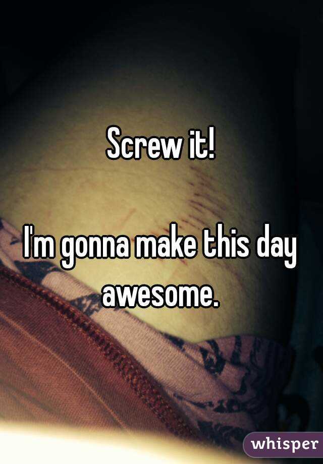 Screw it!

I'm gonna make this day awesome. 