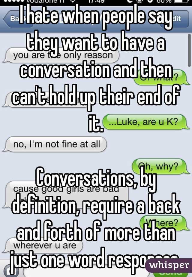 I hate when people say they want to have a conversation and then can't hold up their end of it. 

Conversations, by definition, require a back and forth of more than just one word responses.