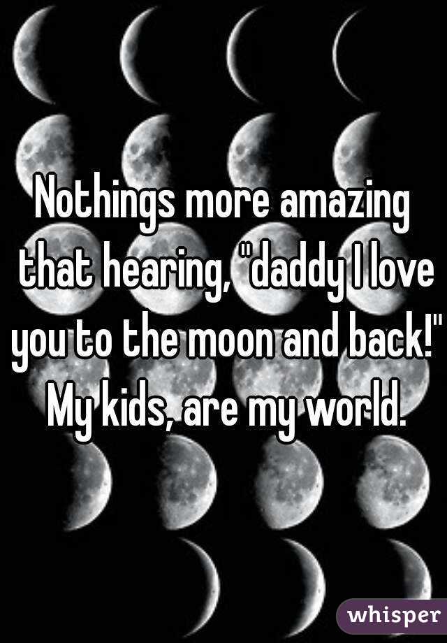 Nothings more amazing that hearing, "daddy I love you to the moon and back!" My kids, are my world.