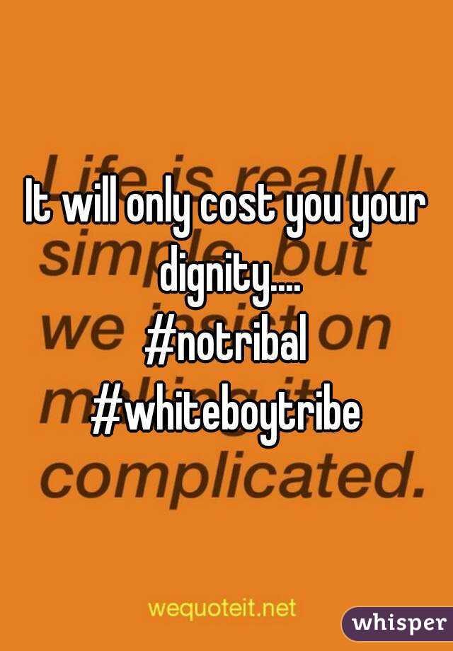 It will only cost you your dignity....
#notribal
#whiteboytribe