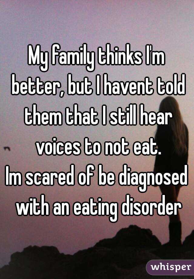 My family thinks I'm better, but I havent told them that I still hear voices to not eat.
Im scared of be diagnosed with an eating disorder