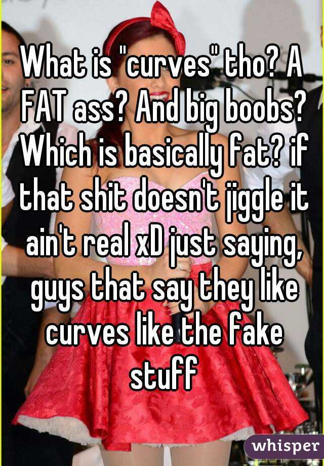 What is "curves" tho? A FAT ass? And big boobs? Which is basically fat? if that shit doesn't jiggle it ain't real xD just saying, guys that say they like curves like the fake stuff