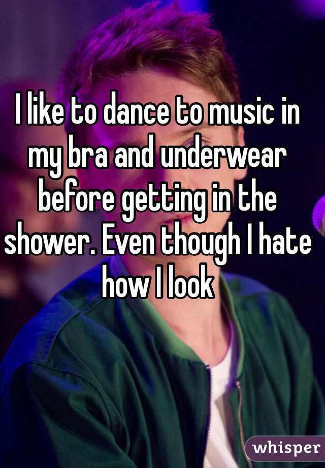 I like to dance to music in my bra and underwear before getting in the shower. Even though I hate how I look
