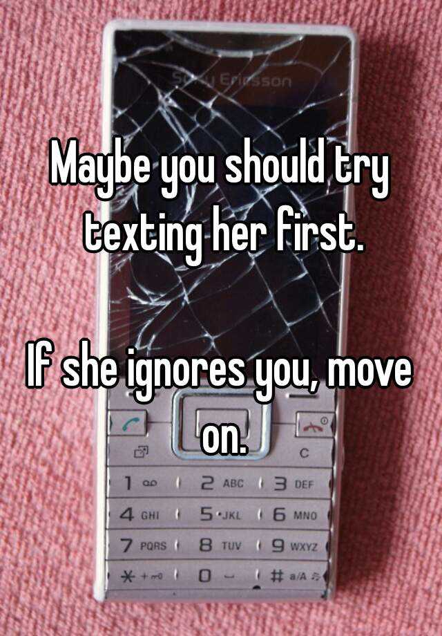 Maybe You Should Try Texting Her First If She Ignores You Move On 