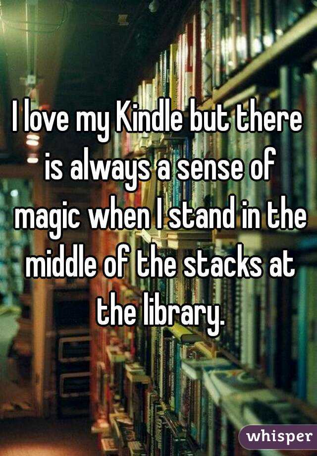 I love my Kindle but there is always a sense of magic when I stand in the middle of the stacks at the library.