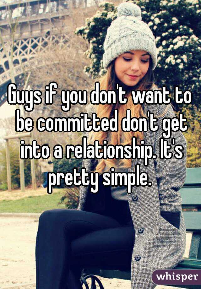 Guys if you don't want to be committed don't get into a relationship. It's pretty simple. 