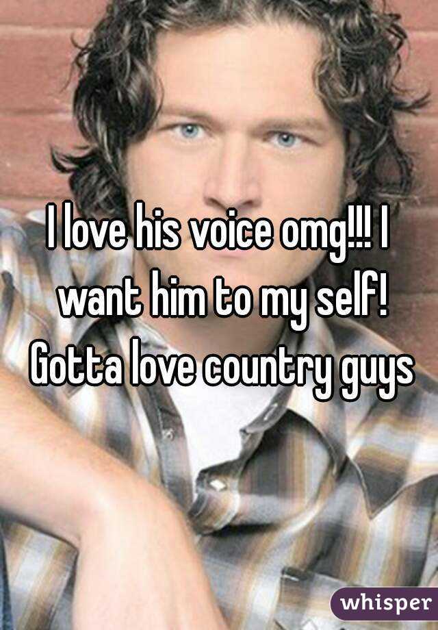 I love his voice omg!!! I want him to my self! Gotta love country guys