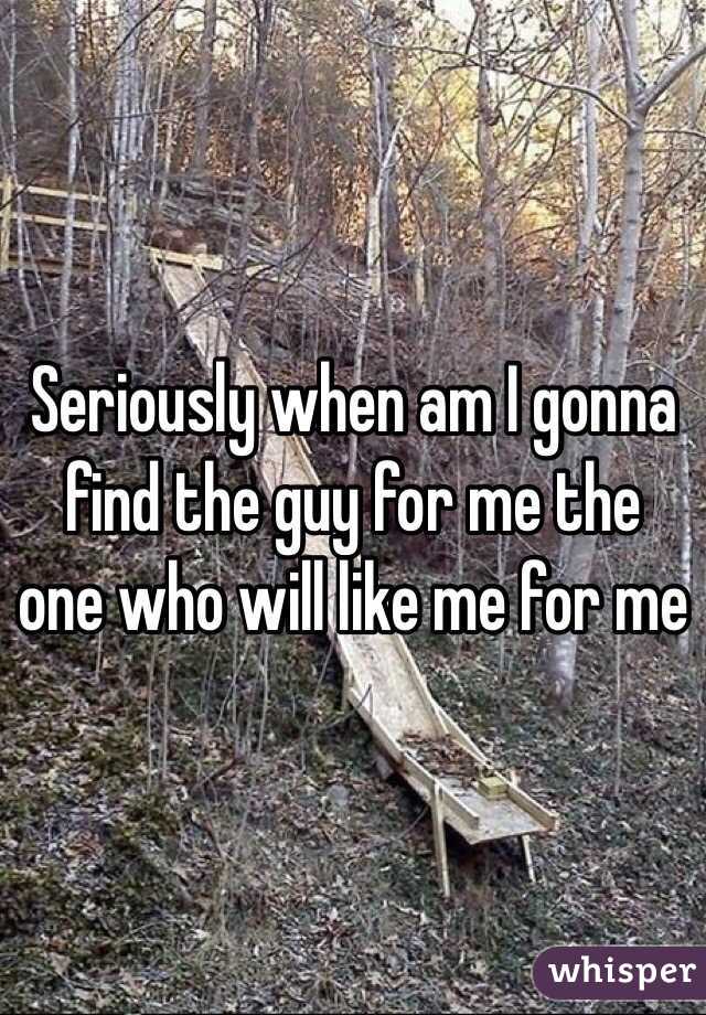 Seriously when am I gonna find the guy for me the one who will like me for me 