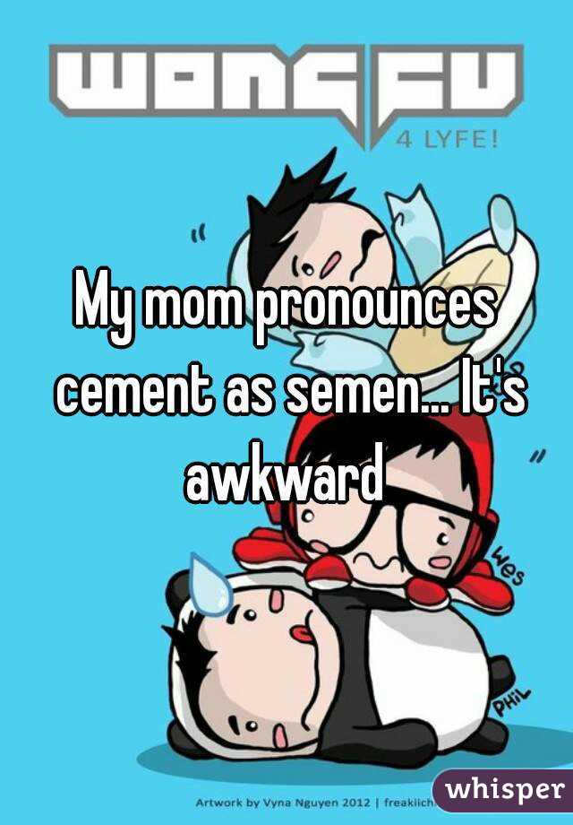 My mom pronounces cement as semen... It's awkward 