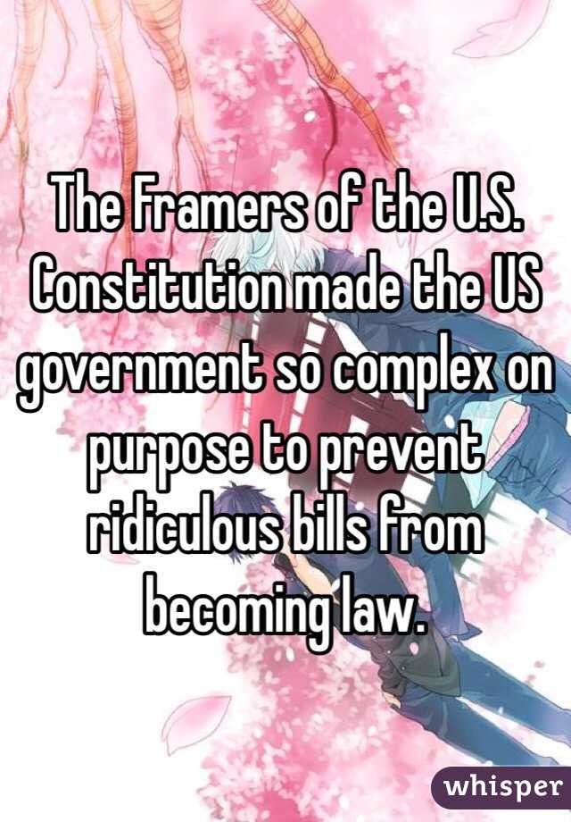 The Framers of the U.S. Constitution made the US government so complex on purpose to prevent ridiculous bills from becoming law.