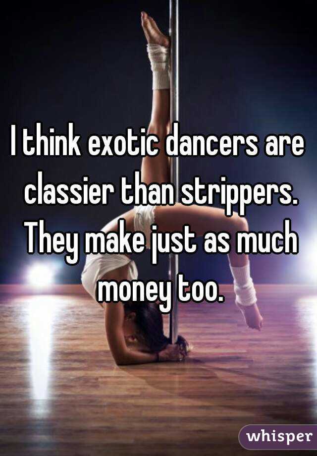 I think exotic dancers are classier than strippers. They make just as much money too.