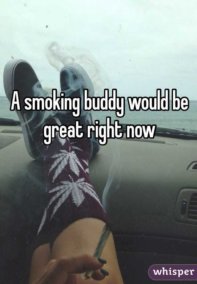 A smoking buddy would be great right now 