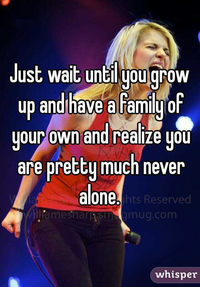 Just wait until you grow up and have a family of your own and realize you are pretty much never alone. 