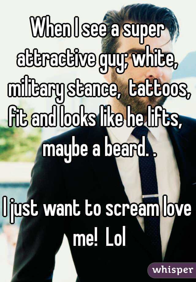 When I see a super attractive guy; white,  military stance,  tattoos, fit and looks like he lifts,   maybe a beard. .

I just want to scream love me!  Lol