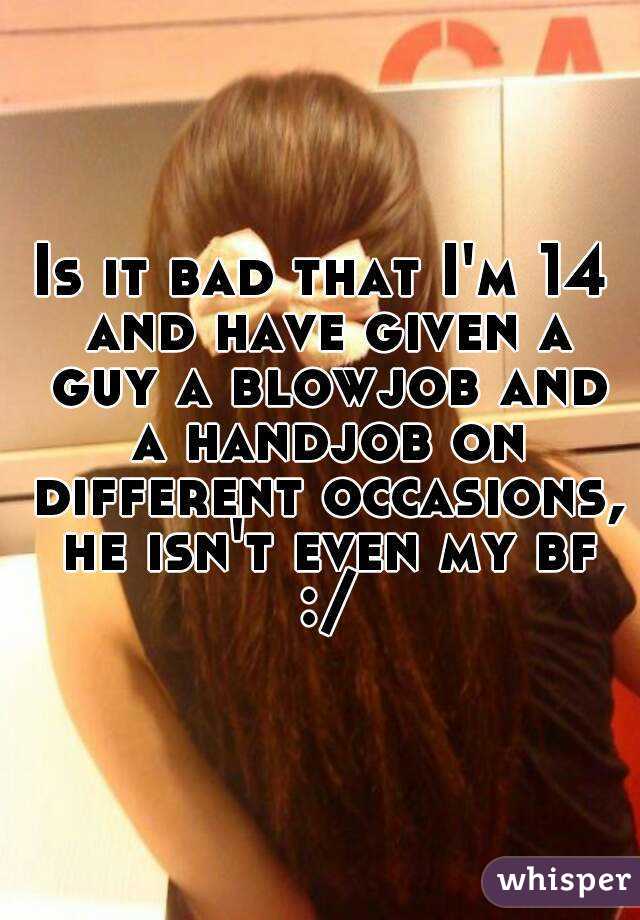 Is it bad that I'm 14 and have given a guy a blowjob and a handjob on different occasions, he isn't even my bf :/
