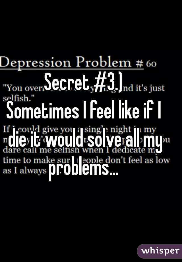 Secret #3.)
Sometimes I feel like if I die it would solve all my problems... 