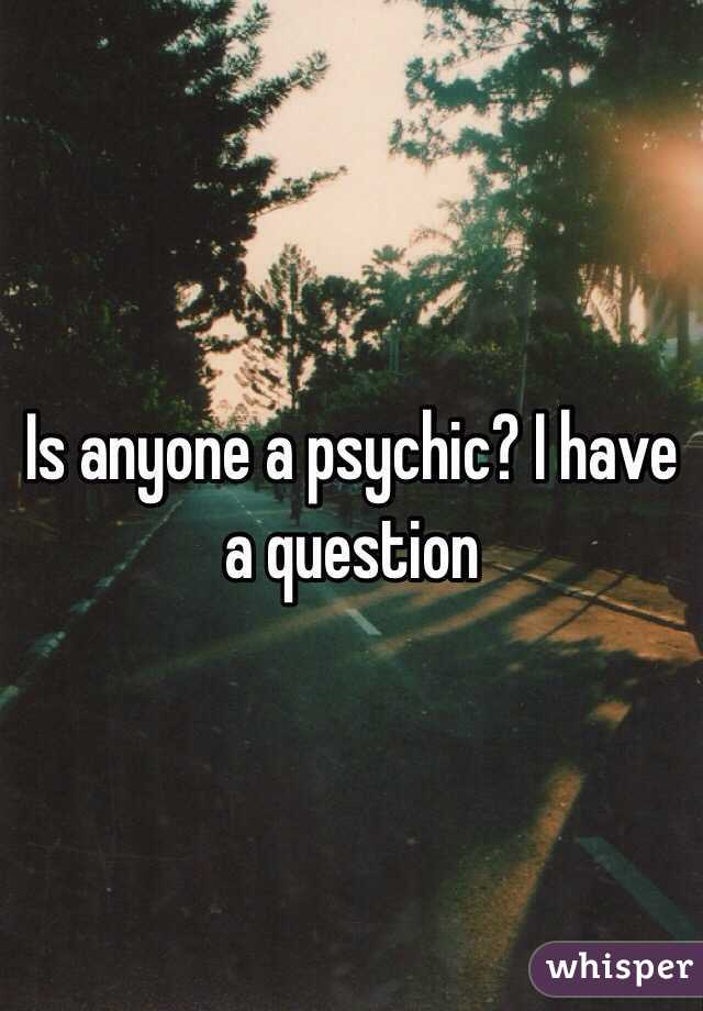 Is anyone a psychic? I have a question 