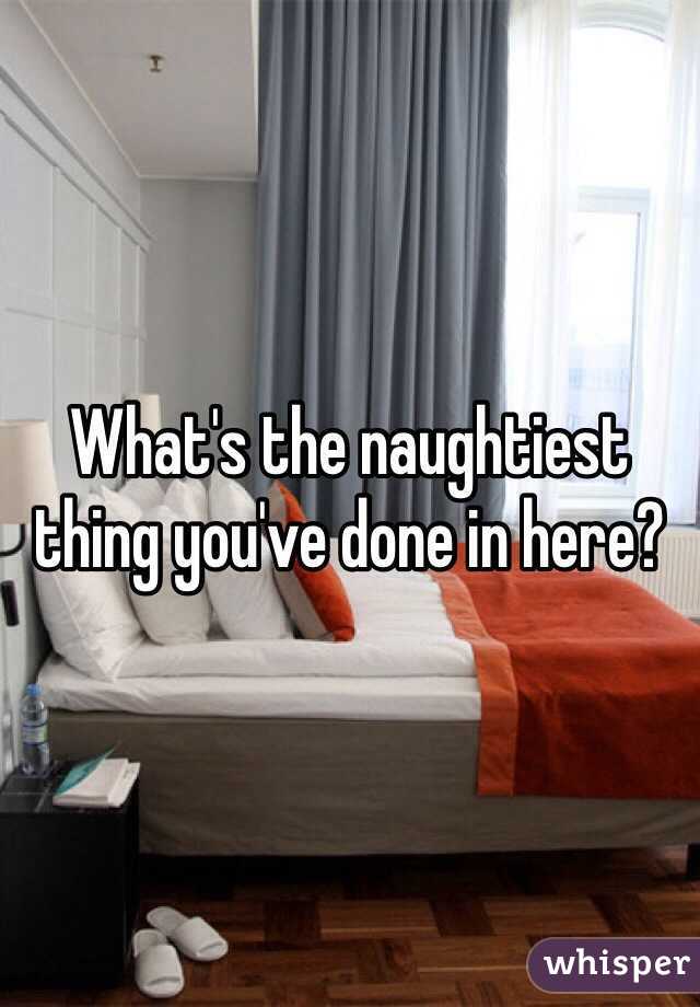 What's the naughtiest thing you've done in here?