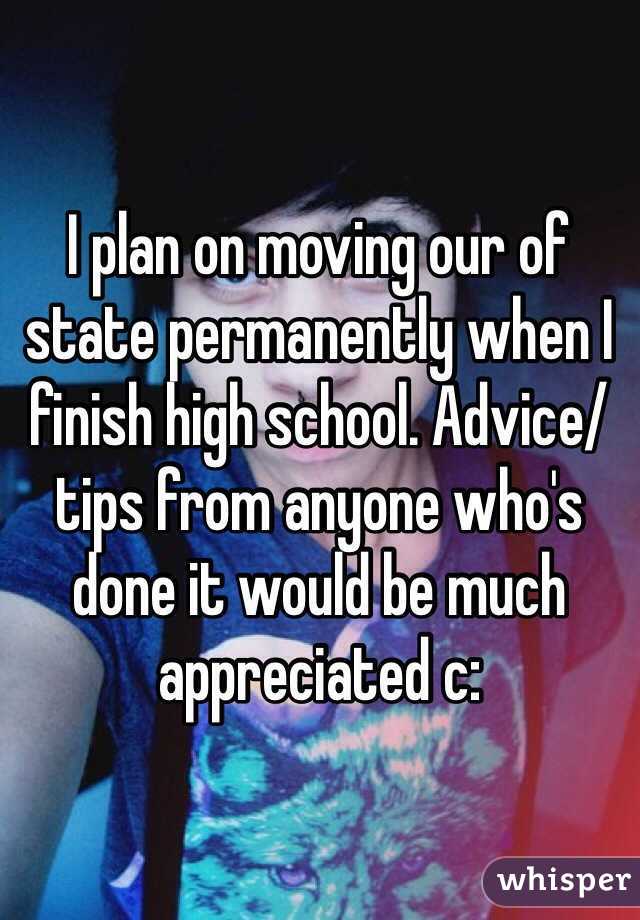 I plan on moving our of state permanently when I finish high school. Advice/tips from anyone who's done it would be much appreciated c: