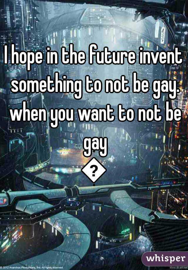 I hope in the future invent something to not be gay. when you want to not be gay
🌈